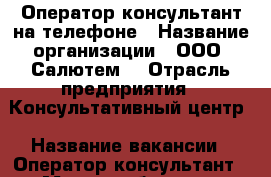 Оператор-консультант на телефоне › Название организации ­ ООО “Салютем“ › Отрасль предприятия ­ Консультативный центр › Название вакансии ­ Оператор-консультант › Место работы ­ м.Марьина Роща › Подчинение ­ менеджеру › Возраст от ­ 20 › Возраст до ­ 65 - Московская обл., Москва г. Работа » Вакансии   . Московская обл.